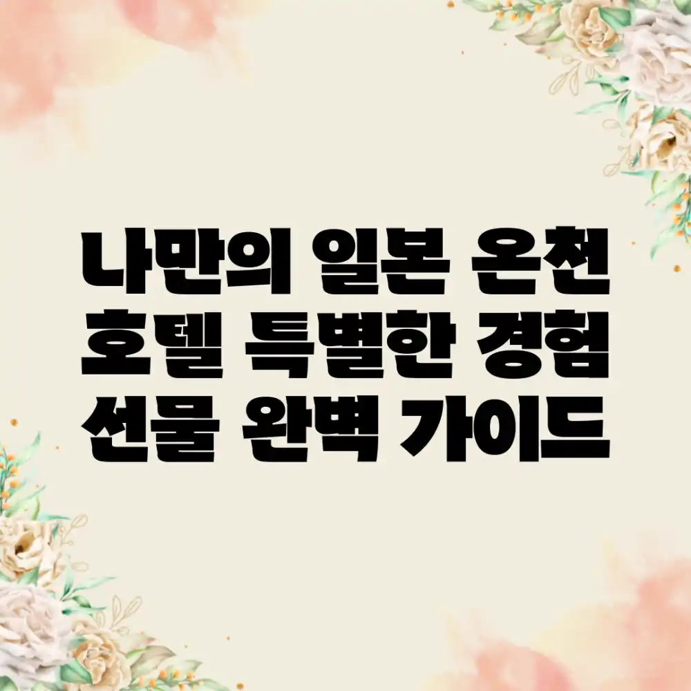 나만의 일본 온천 호텔: 특별한 경험 선물 완벽 가이드