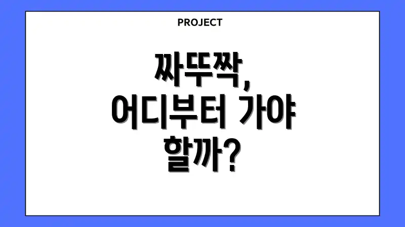 짜뚜짝, 어디부터 가야 할까?