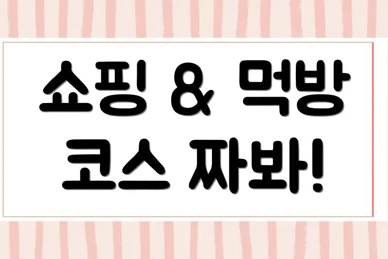 쇼핑 & 먹방 코스 짜봐!