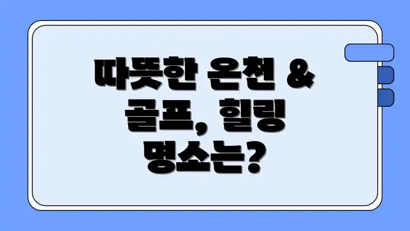 따뜻한 온천 & 골프, 힐링 명소는?
