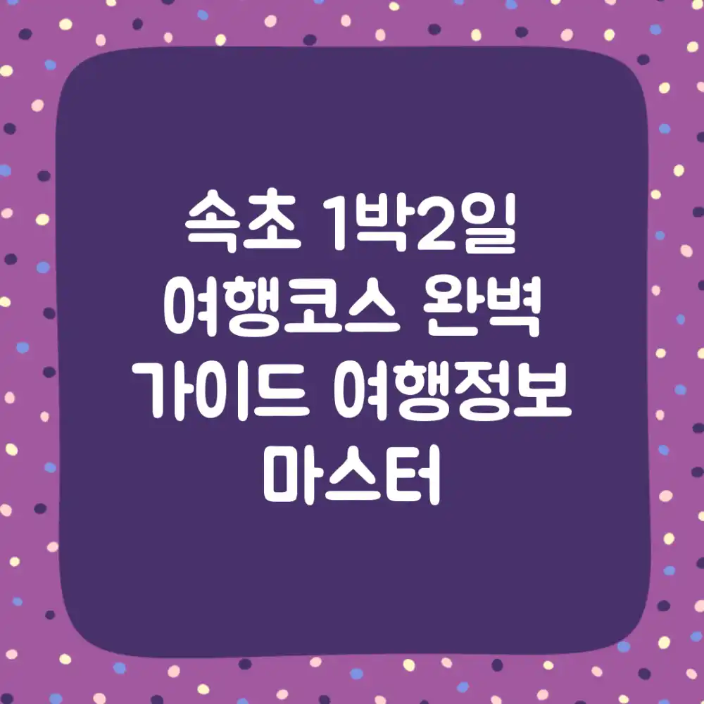 속초 1박2일 여행코스 완벽 가이드: 여행정보 마스터